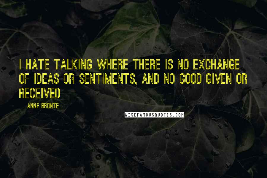 Anne Bronte Quotes: I hate talking where there is no exchange of ideas or sentiments, and no good given or received