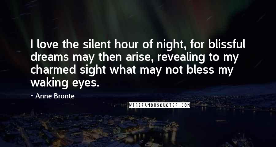 Anne Bronte Quotes: I love the silent hour of night, for blissful dreams may then arise, revealing to my charmed sight what may not bless my waking eyes.