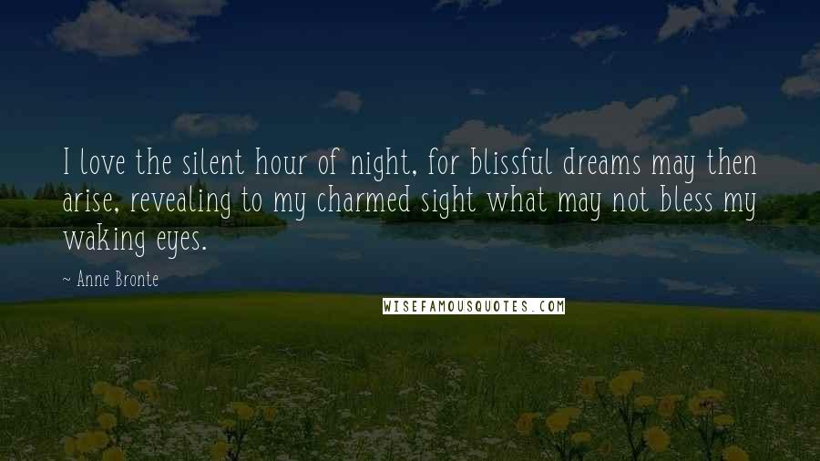 Anne Bronte Quotes: I love the silent hour of night, for blissful dreams may then arise, revealing to my charmed sight what may not bless my waking eyes.