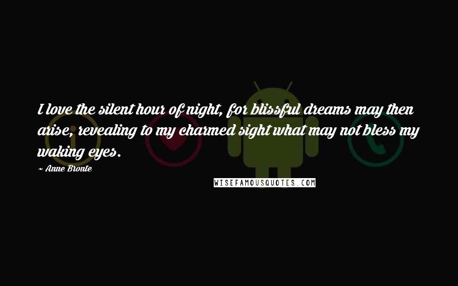 Anne Bronte Quotes: I love the silent hour of night, for blissful dreams may then arise, revealing to my charmed sight what may not bless my waking eyes.