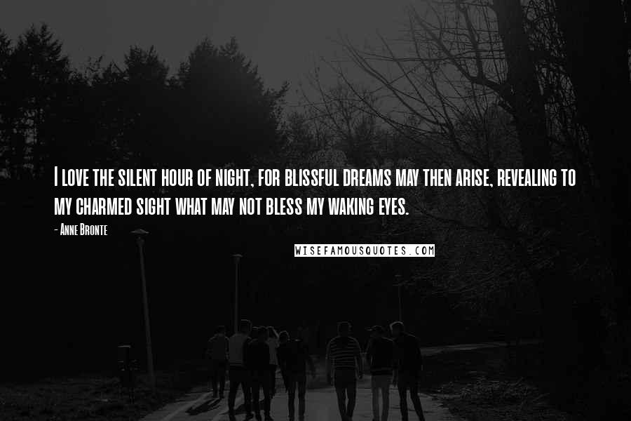 Anne Bronte Quotes: I love the silent hour of night, for blissful dreams may then arise, revealing to my charmed sight what may not bless my waking eyes.