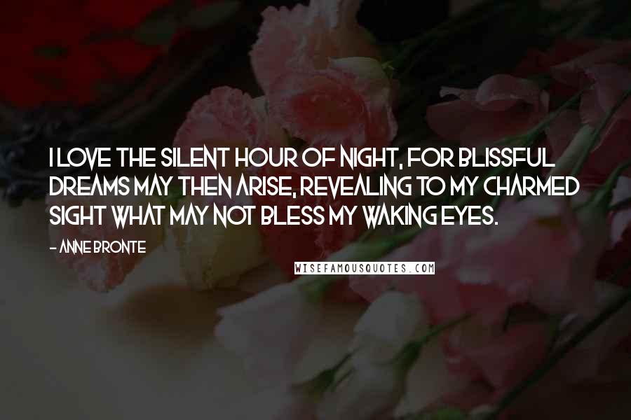 Anne Bronte Quotes: I love the silent hour of night, for blissful dreams may then arise, revealing to my charmed sight what may not bless my waking eyes.