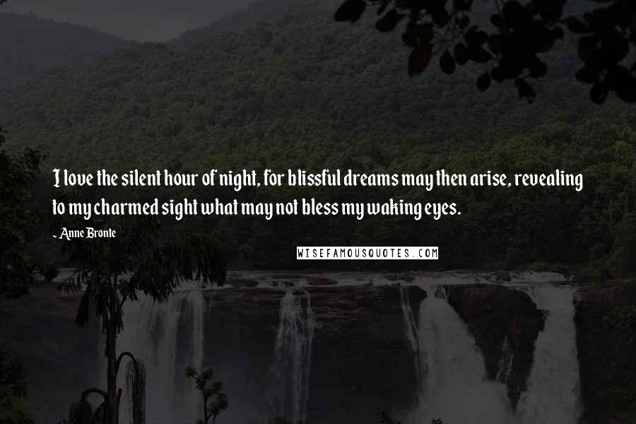 Anne Bronte Quotes: I love the silent hour of night, for blissful dreams may then arise, revealing to my charmed sight what may not bless my waking eyes.