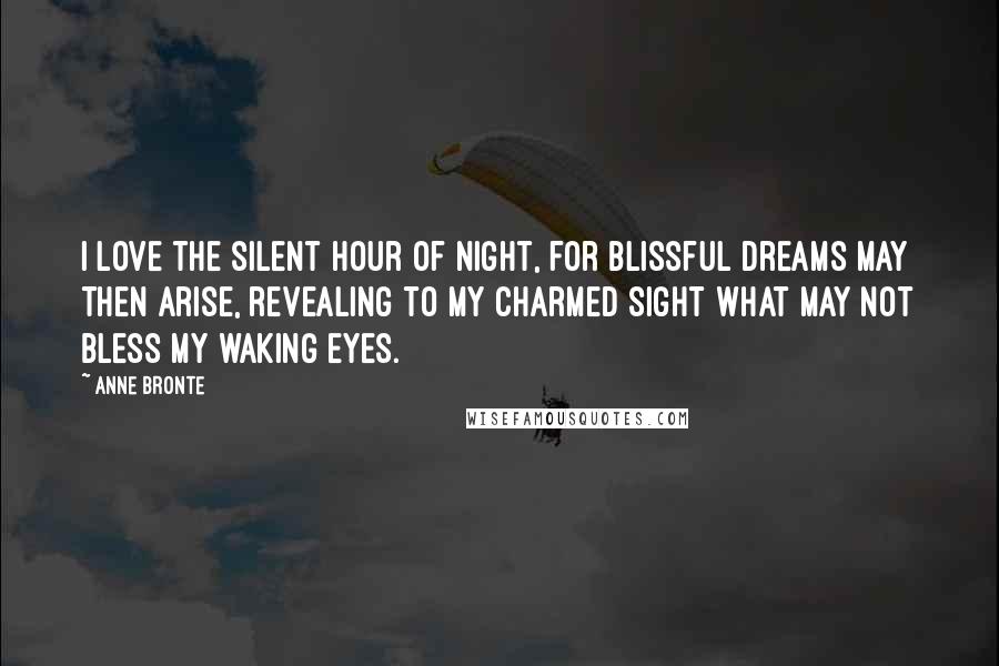 Anne Bronte Quotes: I love the silent hour of night, for blissful dreams may then arise, revealing to my charmed sight what may not bless my waking eyes.