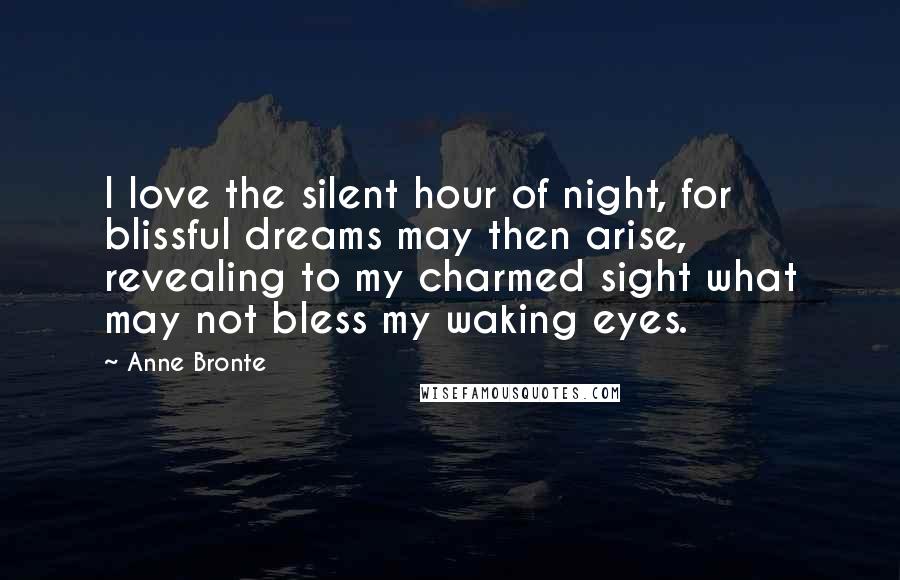 Anne Bronte Quotes: I love the silent hour of night, for blissful dreams may then arise, revealing to my charmed sight what may not bless my waking eyes.