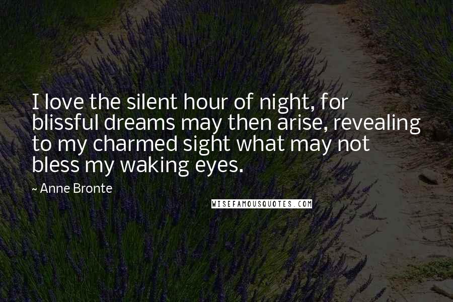 Anne Bronte Quotes: I love the silent hour of night, for blissful dreams may then arise, revealing to my charmed sight what may not bless my waking eyes.