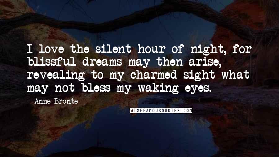 Anne Bronte Quotes: I love the silent hour of night, for blissful dreams may then arise, revealing to my charmed sight what may not bless my waking eyes.