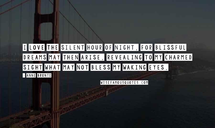 Anne Bronte Quotes: I love the silent hour of night, for blissful dreams may then arise, revealing to my charmed sight what may not bless my waking eyes.