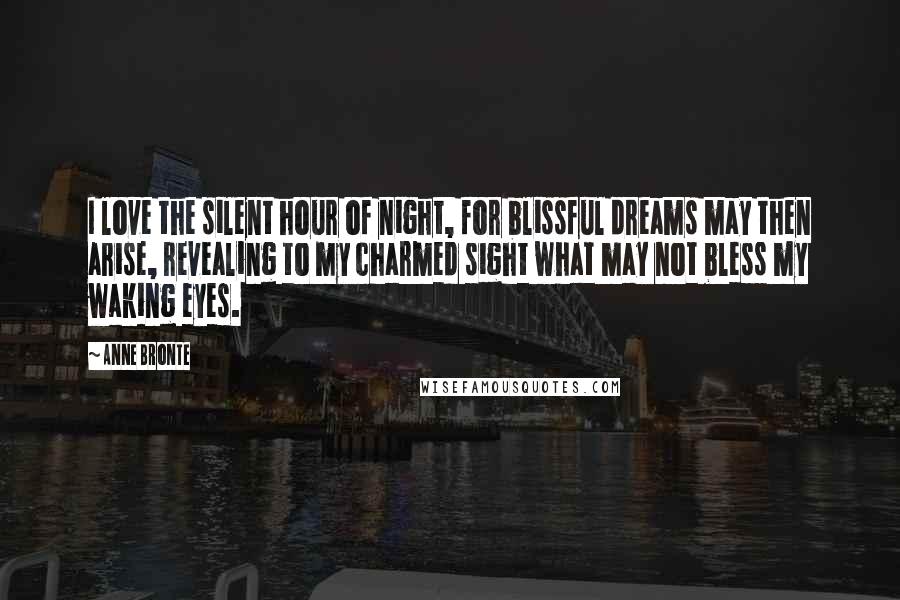 Anne Bronte Quotes: I love the silent hour of night, for blissful dreams may then arise, revealing to my charmed sight what may not bless my waking eyes.