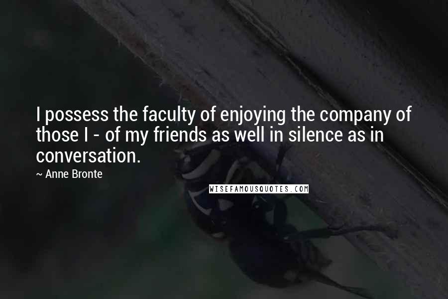 Anne Bronte Quotes: I possess the faculty of enjoying the company of those I - of my friends as well in silence as in conversation.