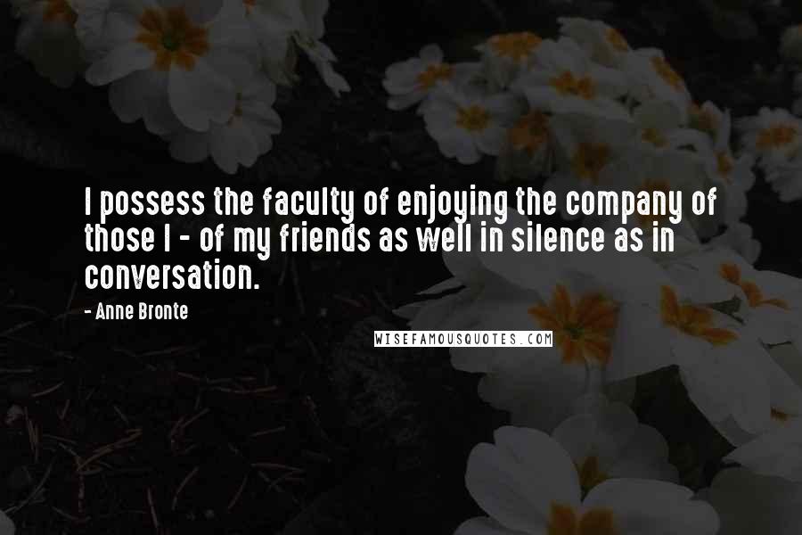 Anne Bronte Quotes: I possess the faculty of enjoying the company of those I - of my friends as well in silence as in conversation.
