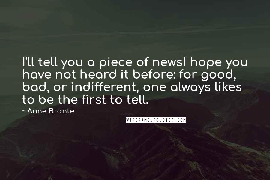 Anne Bronte Quotes: I'll tell you a piece of newsI hope you have not heard it before: for good, bad, or indifferent, one always likes to be the first to tell.