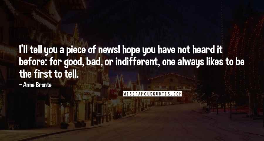 Anne Bronte Quotes: I'll tell you a piece of newsI hope you have not heard it before: for good, bad, or indifferent, one always likes to be the first to tell.