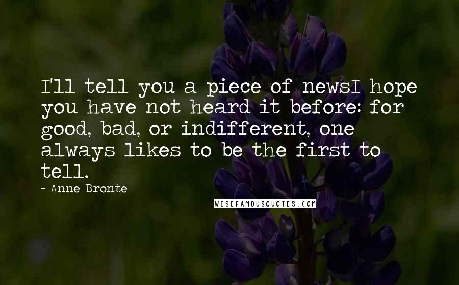 Anne Bronte Quotes: I'll tell you a piece of newsI hope you have not heard it before: for good, bad, or indifferent, one always likes to be the first to tell.