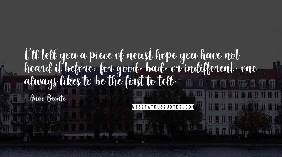 Anne Bronte Quotes: I'll tell you a piece of newsI hope you have not heard it before: for good, bad, or indifferent, one always likes to be the first to tell.