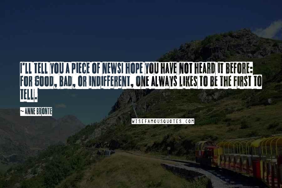 Anne Bronte Quotes: I'll tell you a piece of newsI hope you have not heard it before: for good, bad, or indifferent, one always likes to be the first to tell.