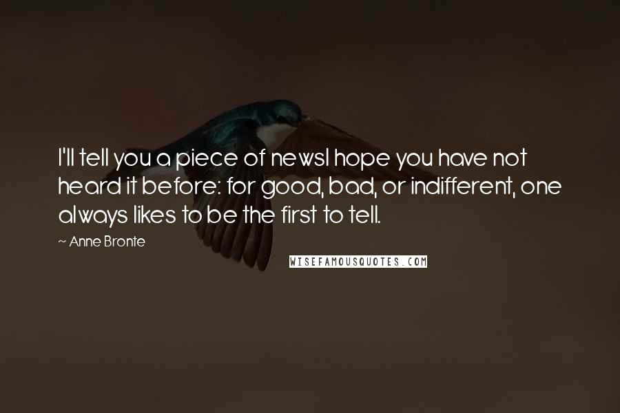 Anne Bronte Quotes: I'll tell you a piece of newsI hope you have not heard it before: for good, bad, or indifferent, one always likes to be the first to tell.