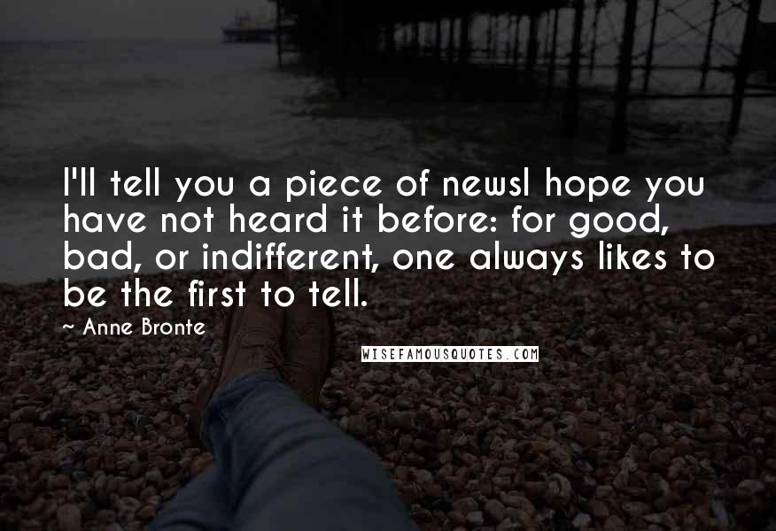 Anne Bronte Quotes: I'll tell you a piece of newsI hope you have not heard it before: for good, bad, or indifferent, one always likes to be the first to tell.