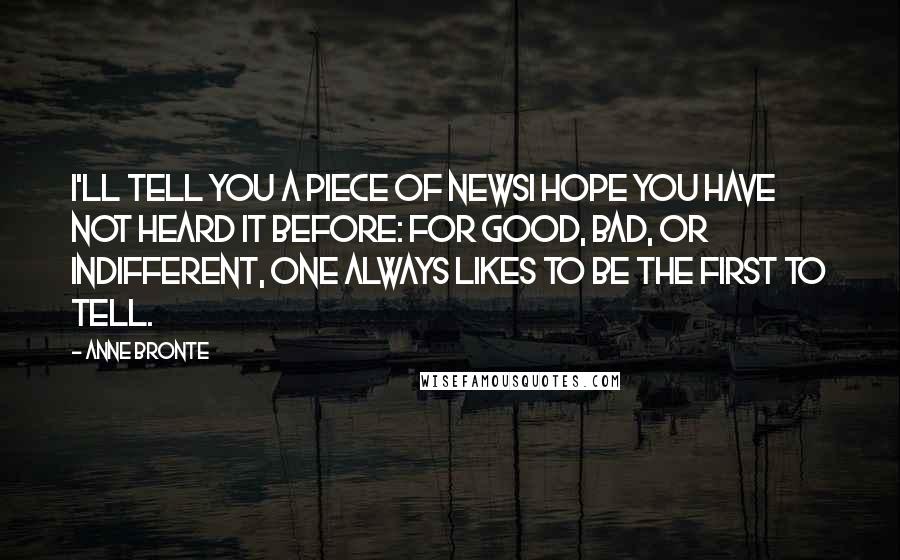 Anne Bronte Quotes: I'll tell you a piece of newsI hope you have not heard it before: for good, bad, or indifferent, one always likes to be the first to tell.