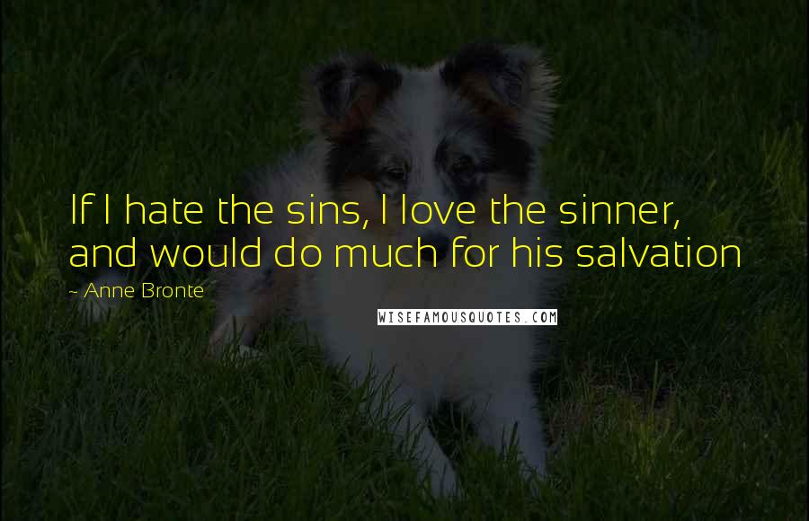 Anne Bronte Quotes: If I hate the sins, I love the sinner, and would do much for his salvation