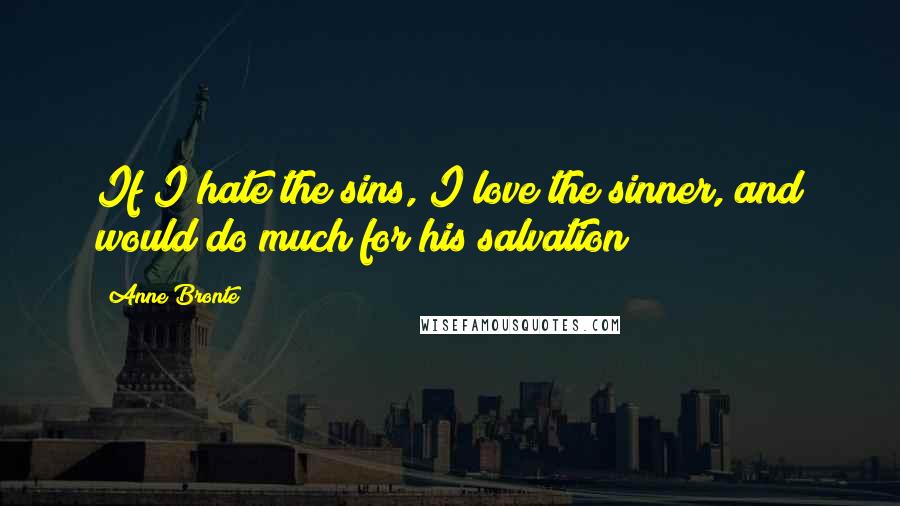 Anne Bronte Quotes: If I hate the sins, I love the sinner, and would do much for his salvation