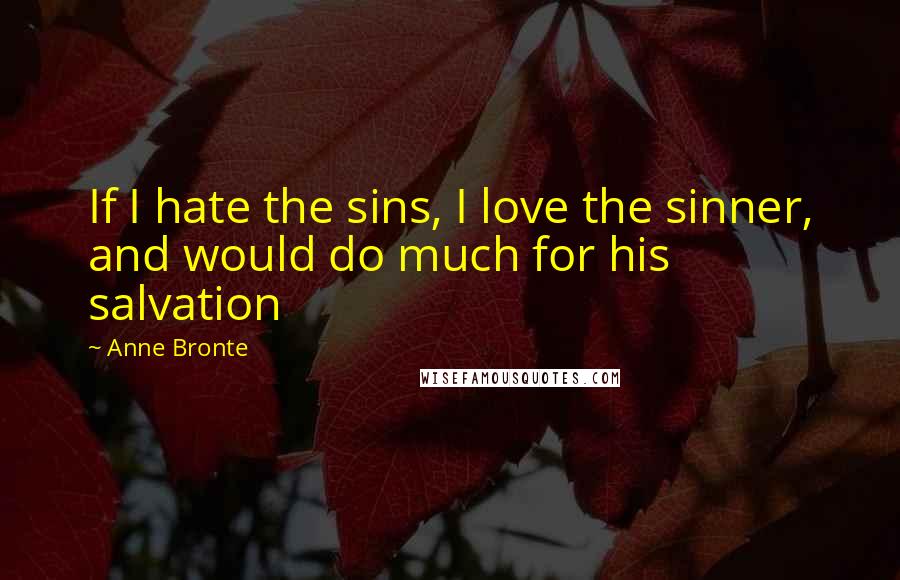 Anne Bronte Quotes: If I hate the sins, I love the sinner, and would do much for his salvation