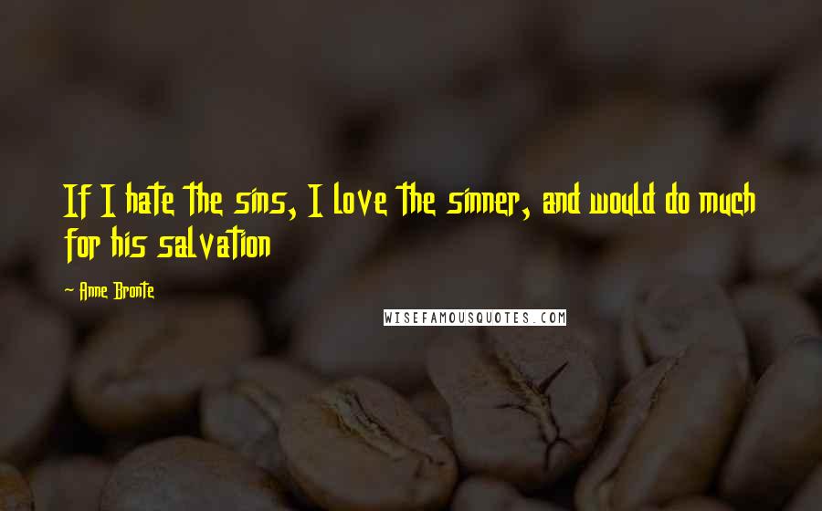 Anne Bronte Quotes: If I hate the sins, I love the sinner, and would do much for his salvation