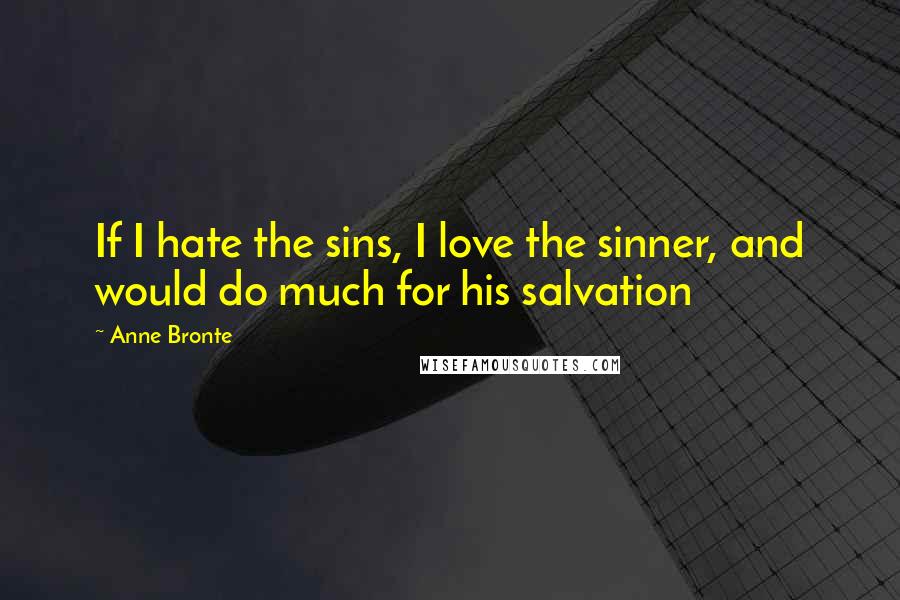 Anne Bronte Quotes: If I hate the sins, I love the sinner, and would do much for his salvation