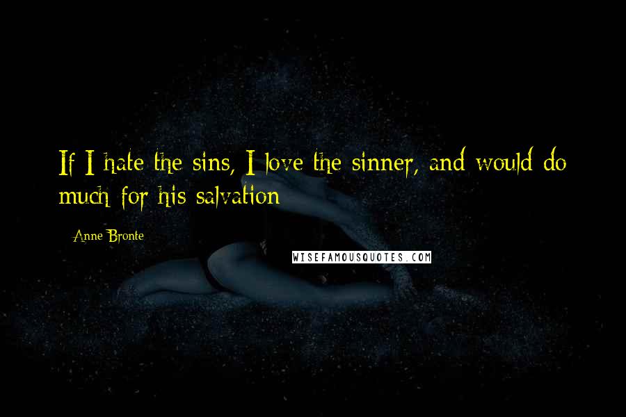 Anne Bronte Quotes: If I hate the sins, I love the sinner, and would do much for his salvation