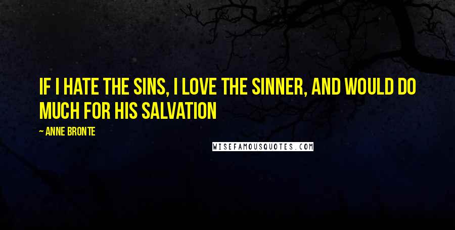 Anne Bronte Quotes: If I hate the sins, I love the sinner, and would do much for his salvation