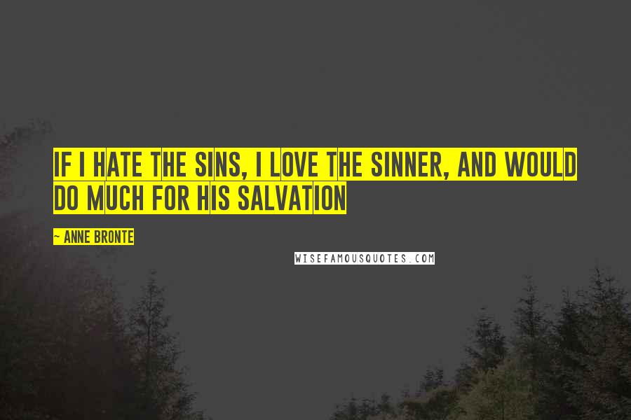 Anne Bronte Quotes: If I hate the sins, I love the sinner, and would do much for his salvation