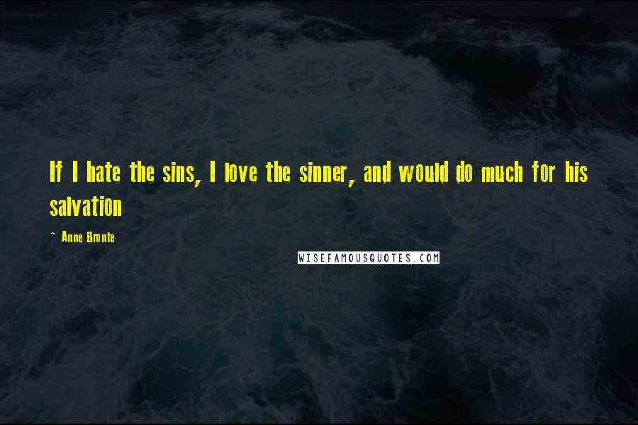 Anne Bronte Quotes: If I hate the sins, I love the sinner, and would do much for his salvation
