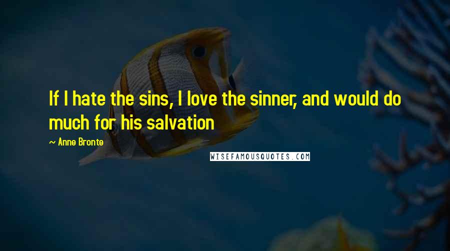 Anne Bronte Quotes: If I hate the sins, I love the sinner, and would do much for his salvation