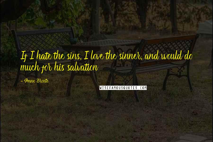 Anne Bronte Quotes: If I hate the sins, I love the sinner, and would do much for his salvation