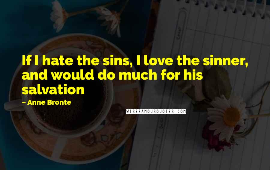 Anne Bronte Quotes: If I hate the sins, I love the sinner, and would do much for his salvation