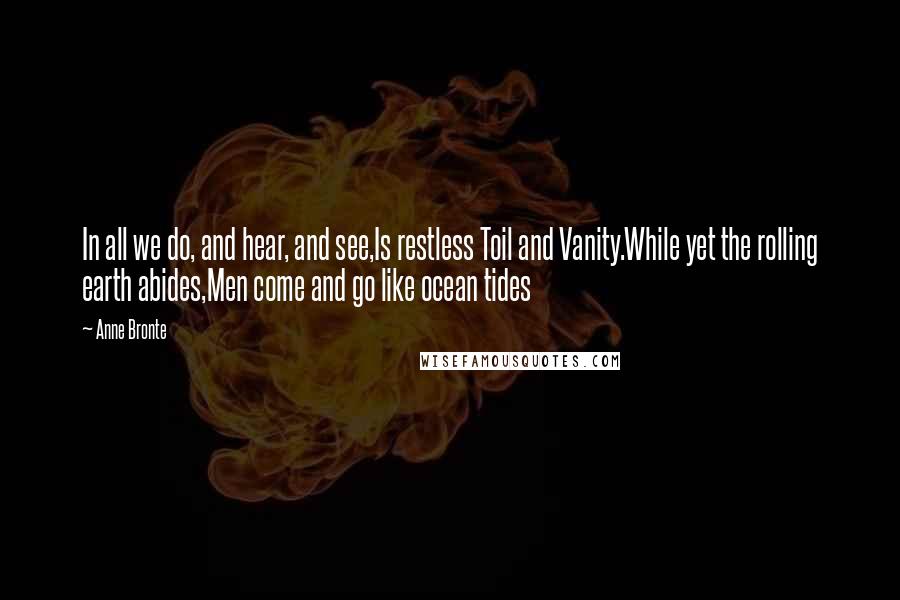 Anne Bronte Quotes: In all we do, and hear, and see,Is restless Toil and Vanity.While yet the rolling earth abides,Men come and go like ocean tides