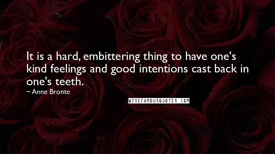 Anne Bronte Quotes: It is a hard, embittering thing to have one's kind feelings and good intentions cast back in one's teeth.