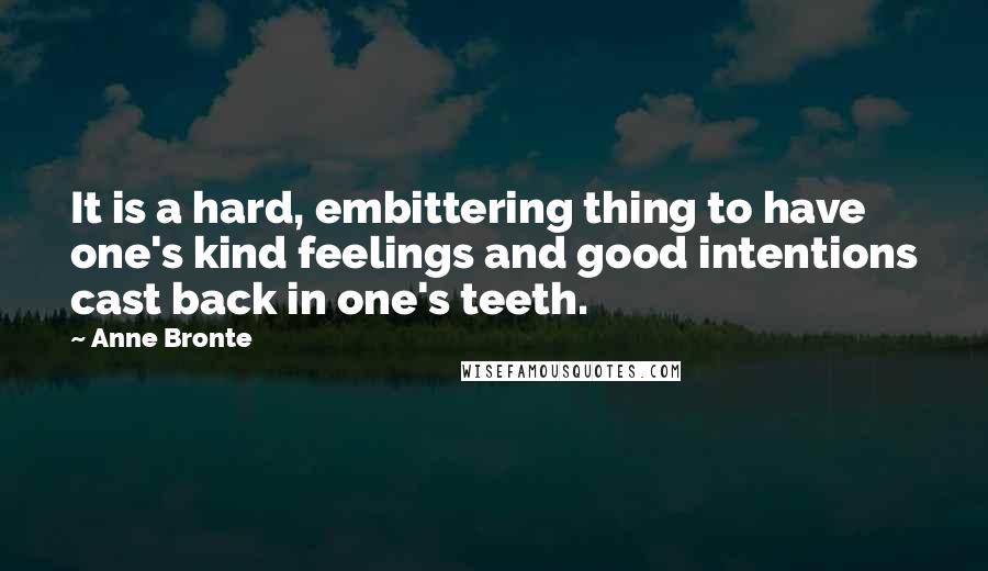 Anne Bronte Quotes: It is a hard, embittering thing to have one's kind feelings and good intentions cast back in one's teeth.