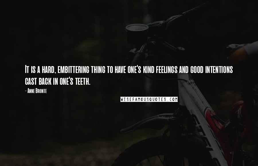 Anne Bronte Quotes: It is a hard, embittering thing to have one's kind feelings and good intentions cast back in one's teeth.