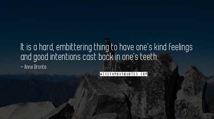 Anne Bronte Quotes: It is a hard, embittering thing to have one's kind feelings and good intentions cast back in one's teeth.