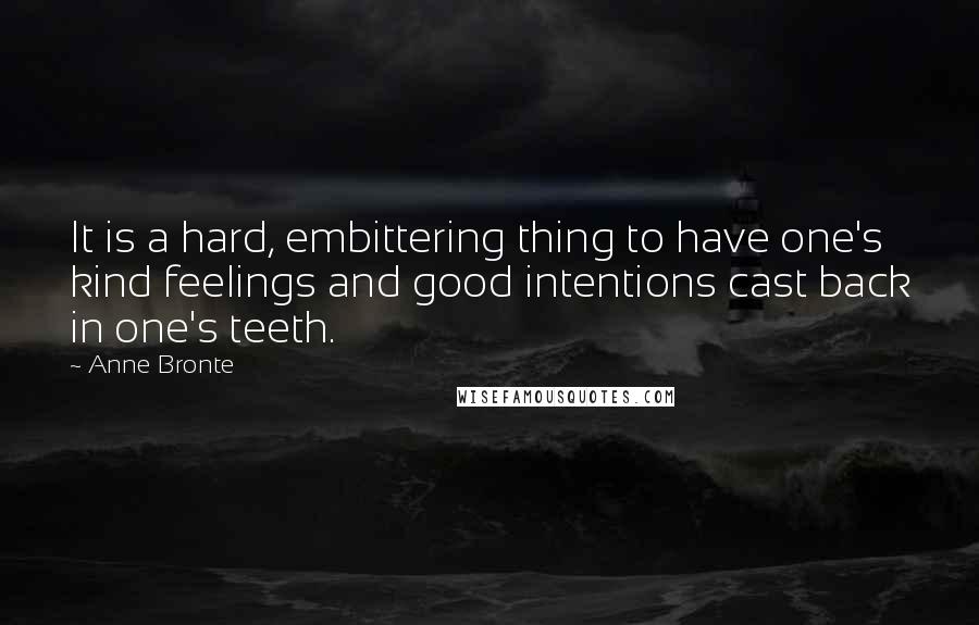 Anne Bronte Quotes: It is a hard, embittering thing to have one's kind feelings and good intentions cast back in one's teeth.