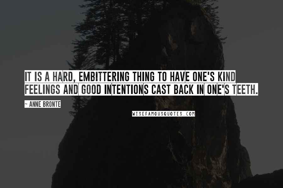 Anne Bronte Quotes: It is a hard, embittering thing to have one's kind feelings and good intentions cast back in one's teeth.