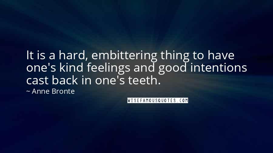 Anne Bronte Quotes: It is a hard, embittering thing to have one's kind feelings and good intentions cast back in one's teeth.