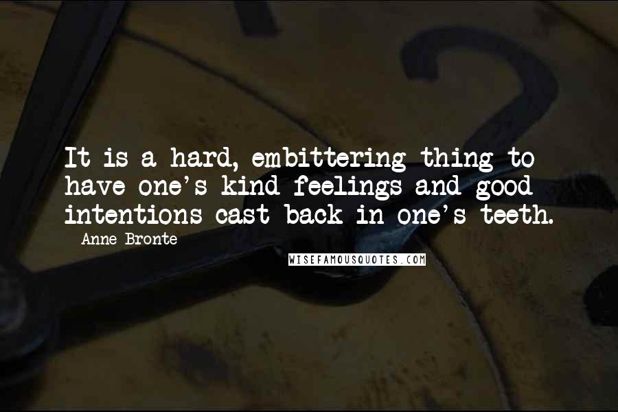 Anne Bronte Quotes: It is a hard, embittering thing to have one's kind feelings and good intentions cast back in one's teeth.