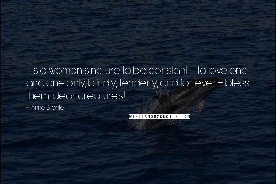 Anne Bronte Quotes: It is a woman's nature to be constant - to love one and one only, blindly, tenderly, and for ever - bless them, dear creatures!
