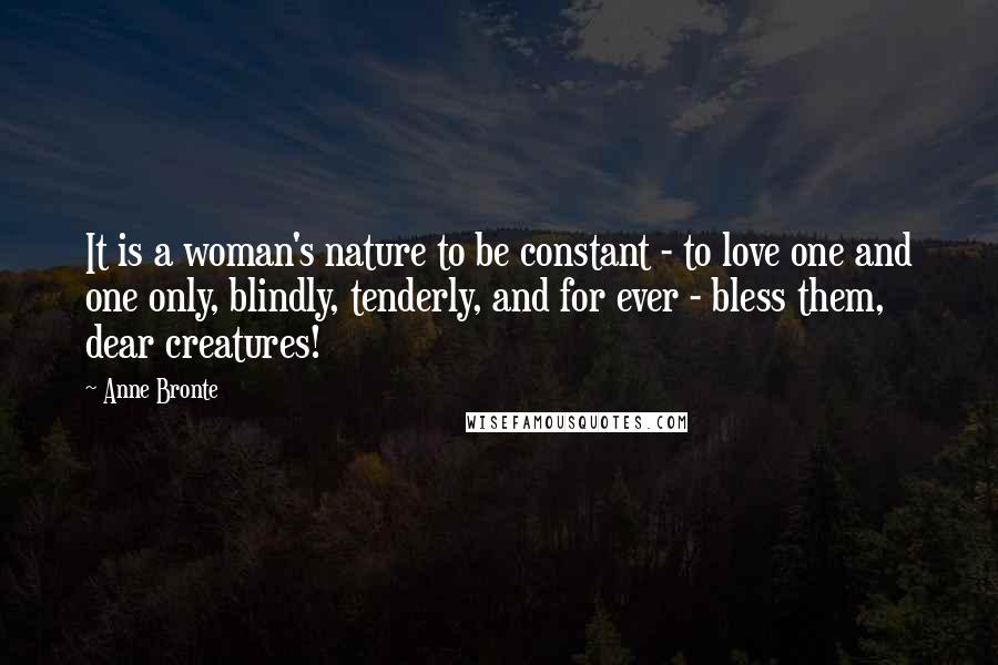 Anne Bronte Quotes: It is a woman's nature to be constant - to love one and one only, blindly, tenderly, and for ever - bless them, dear creatures!