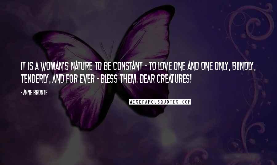 Anne Bronte Quotes: It is a woman's nature to be constant - to love one and one only, blindly, tenderly, and for ever - bless them, dear creatures!