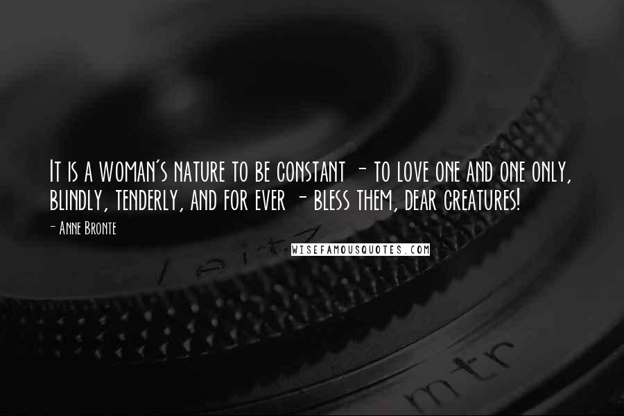 Anne Bronte Quotes: It is a woman's nature to be constant - to love one and one only, blindly, tenderly, and for ever - bless them, dear creatures!