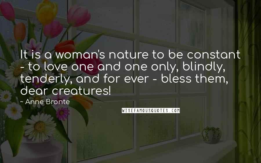 Anne Bronte Quotes: It is a woman's nature to be constant - to love one and one only, blindly, tenderly, and for ever - bless them, dear creatures!