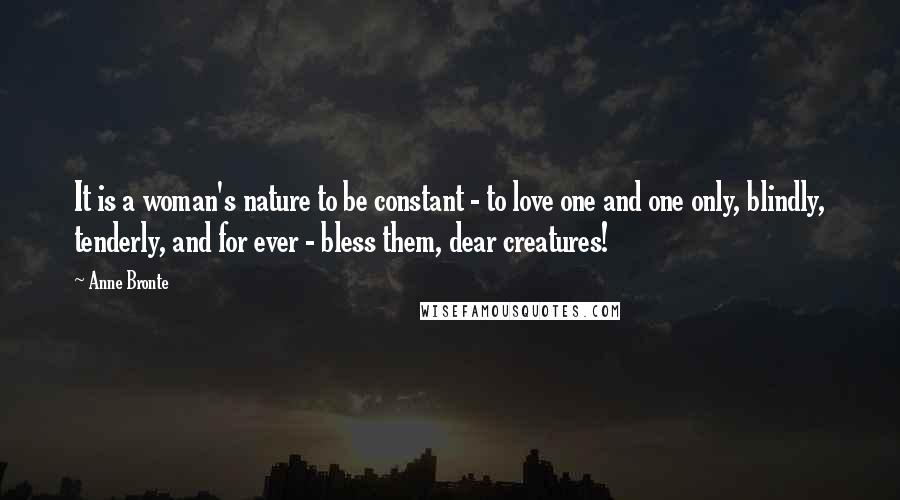 Anne Bronte Quotes: It is a woman's nature to be constant - to love one and one only, blindly, tenderly, and for ever - bless them, dear creatures!